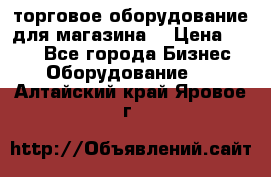 торговое оборудование для магазина  › Цена ­ 100 - Все города Бизнес » Оборудование   . Алтайский край,Яровое г.